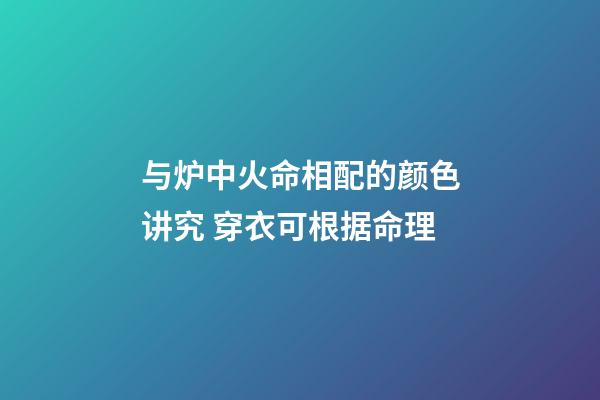 与炉中火命相配的颜色讲究 穿衣可根据命理